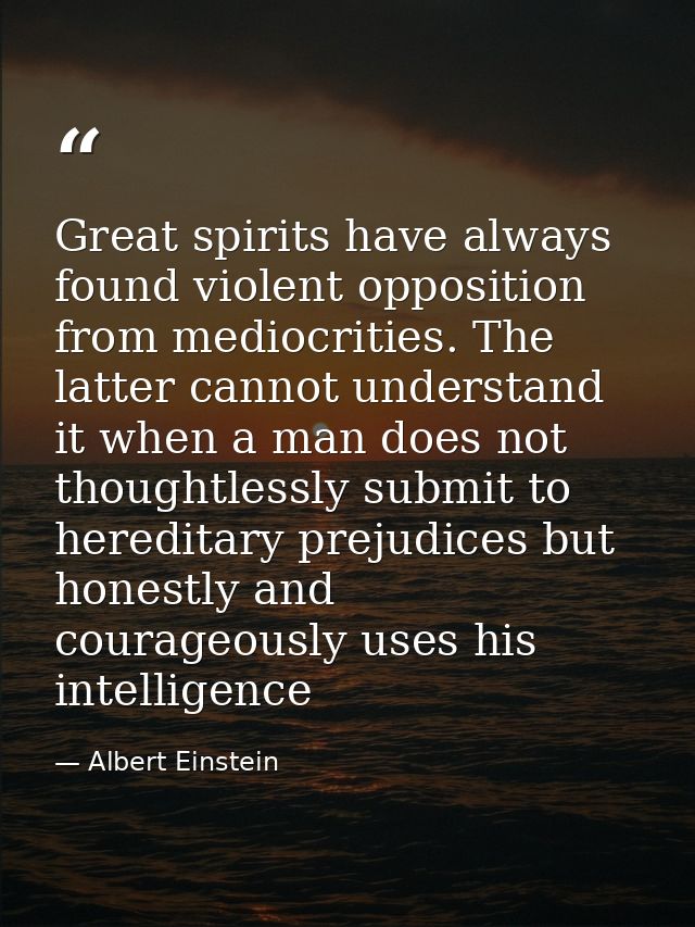 Great spirits have always found violent opposition from mediocrities. The latter cannot understand it when a man does no — Albert Einstein
