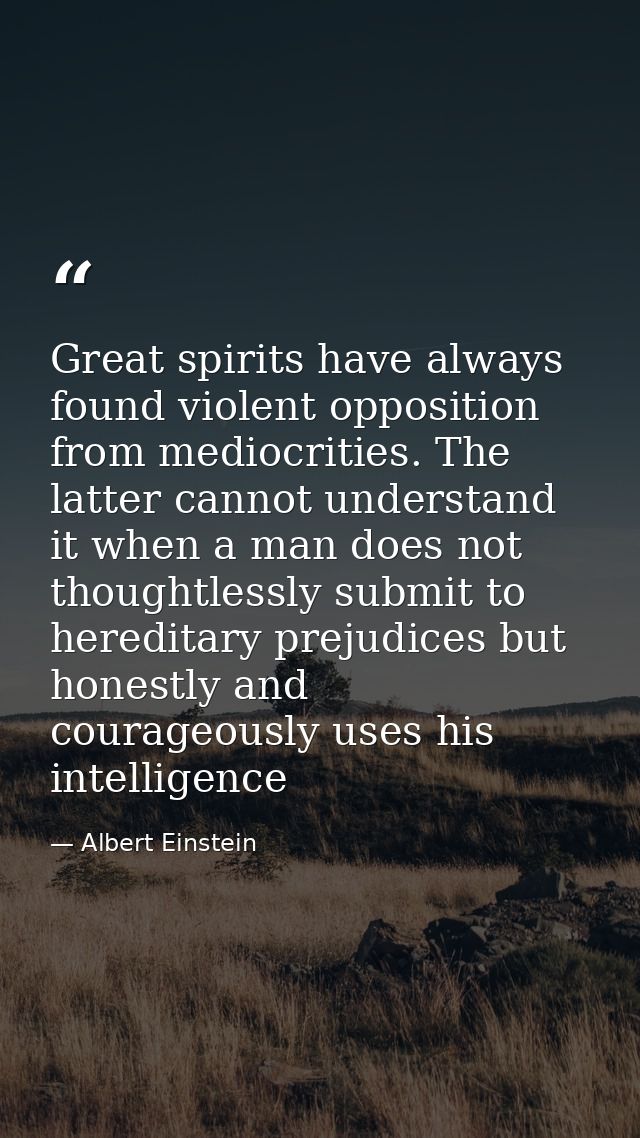 Great spirits have always found violent opposition from mediocrities. The latter cannot understand it when a man does no — Albert Einstein