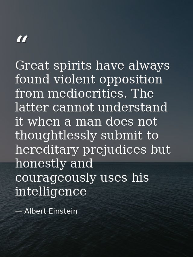 Great spirits have always found violent opposition from mediocrities. The latter cannot understand it when a man does no — Albert Einstein