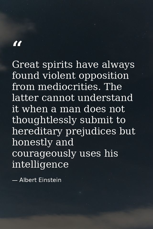 Great spirits have always found violent opposition from mediocrities. The latter cannot understand it when a man does no — Albert Einstein