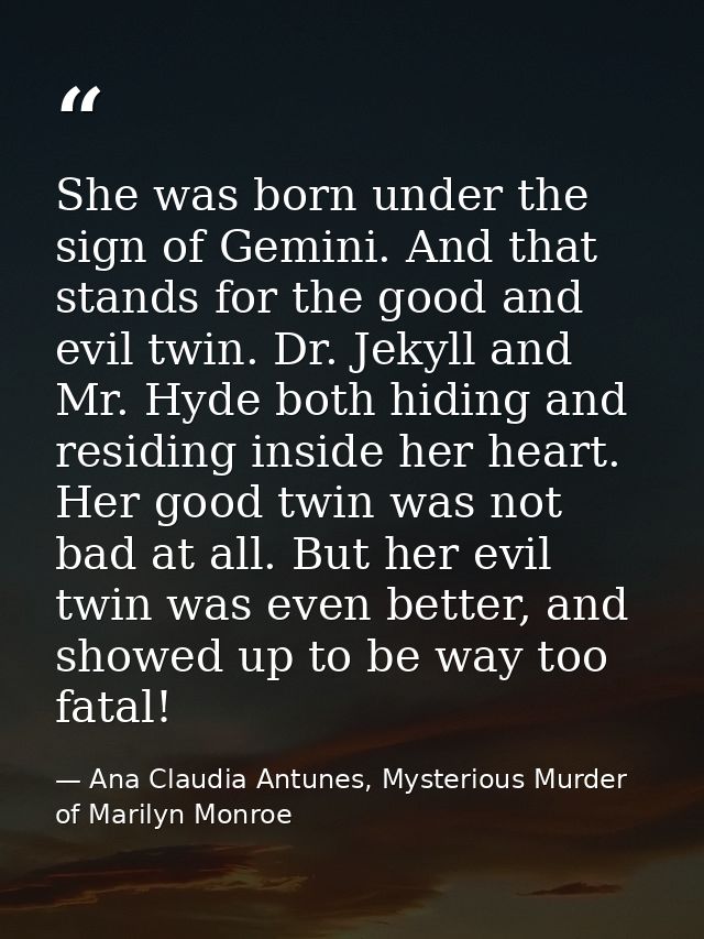 She was born under the sign of Gemini. And that stands for the good and evil twin. Dr. Jekyll and Mr. Hyde both hiding a — Ana Claudia Antunes, Mysterious Murder of Marilyn Monroe