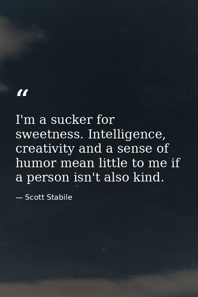 I'm a sucker for sweetness. Intelligence, creativity and a sense of humor mean little to me if a person isn't also kind. — Scott Stabile