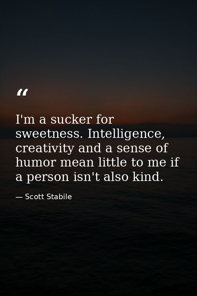 I'm a sucker for sweetness. Intelligence, creativity and a sense of humor mean little to me if a person isn't also kind. — Scott Stabile