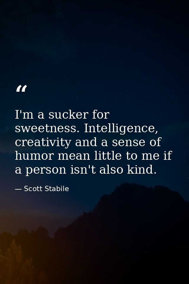 I'm a sucker for sweetness. Intelligence, creativity and a sense of humor mean little to me if a person isn't also kind. — Scott Stabile