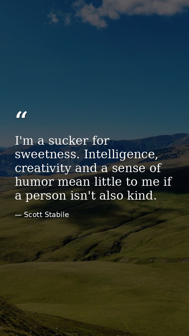 I'm a sucker for sweetness. Intelligence, creativity and a sense of humor mean little to me if a person isn't also kind. — Scott Stabile