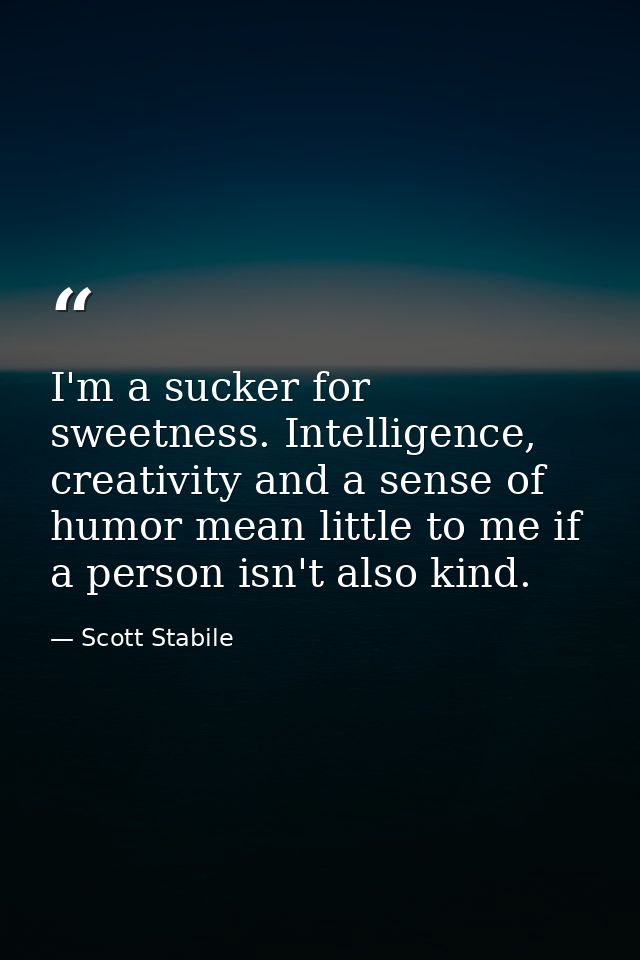 I'm a sucker for sweetness. Intelligence, creativity and a sense of humor mean little to me if a person isn't also kind. — Scott Stabile