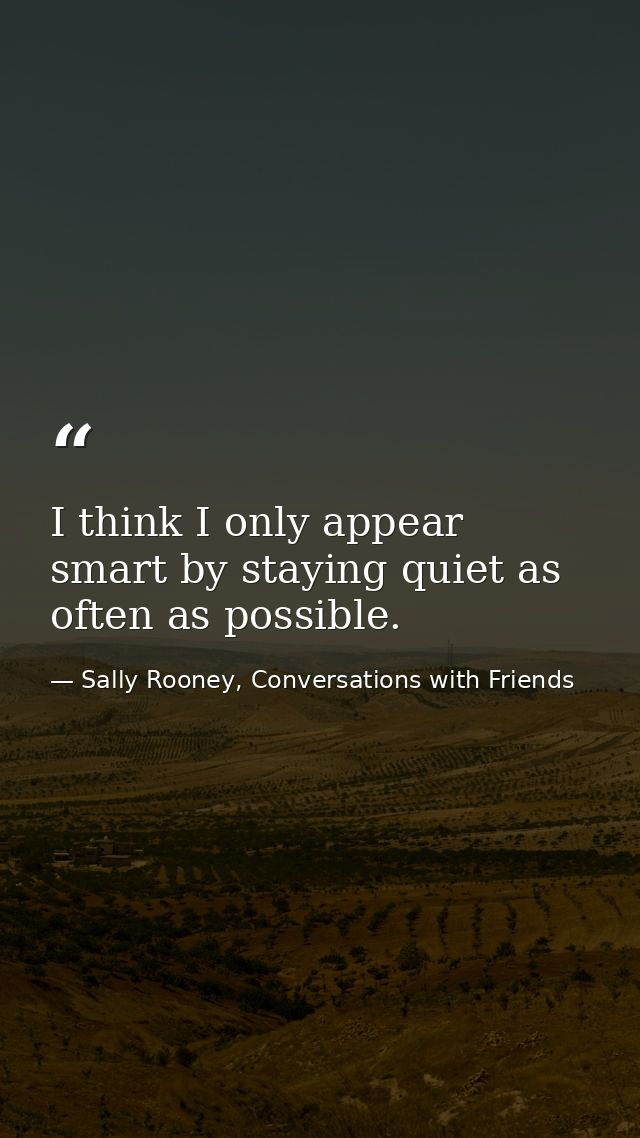 I think I only appear smart by staying quiet as often as possible. — Sally Rooney, Conversations with Friends