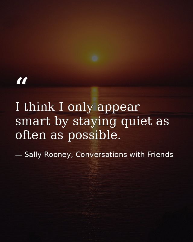 I think I only appear smart by staying quiet as often as possible. — Sally Rooney, Conversations with Friends