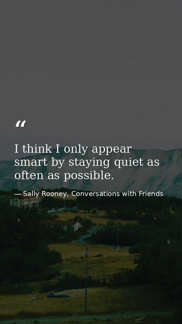 I think I only appear smart by staying quiet as often as possible. — Sally Rooney, Conversations with Friends
