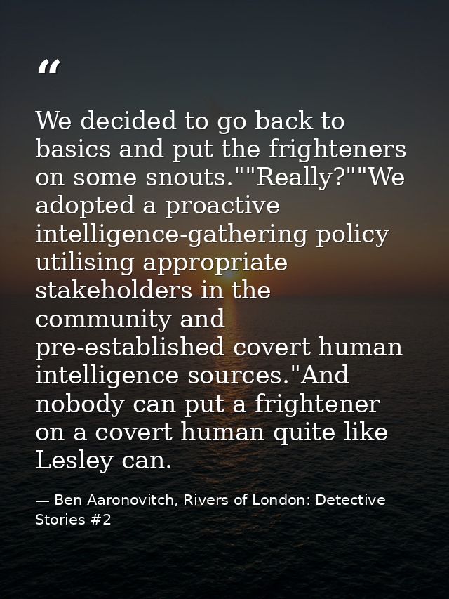 We decided to go back to basics and put the frighteners on some snouts.""Really?""We adopted a proactive intelligence-ga — Ben Aaronovitch, Rivers of London: Detective Stories #2