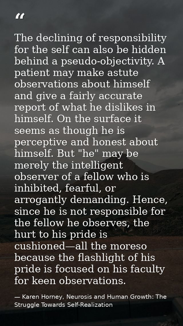 The declining of responsibility for the self can also be hidden behind a pseudo-objectivity. A patient may make astute o — Karen Horney, Neurosis and Human Growth: The Struggle Towards Self-Realization
