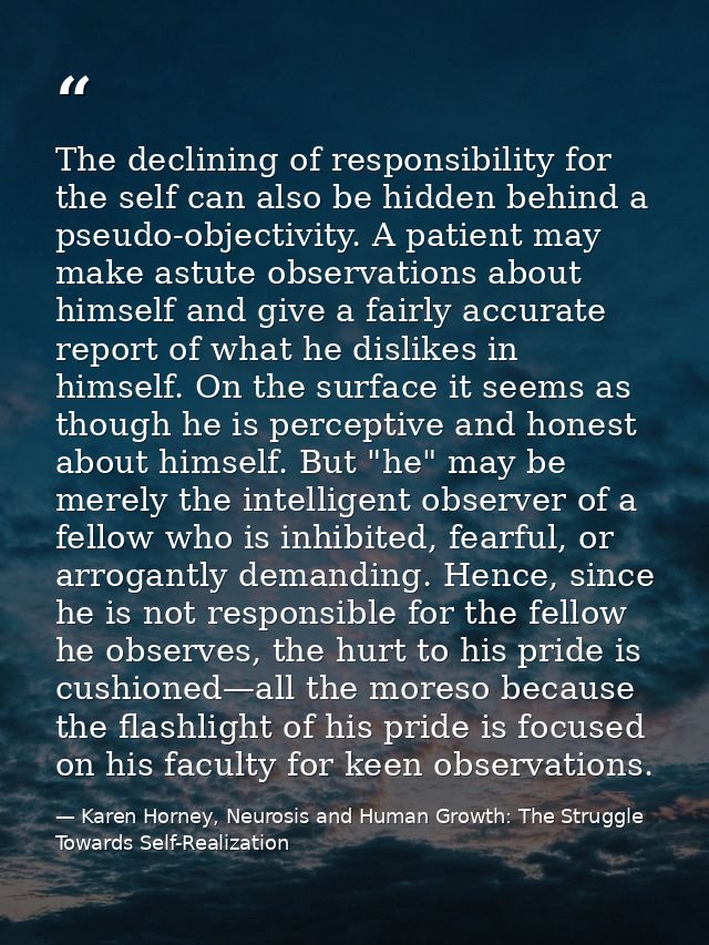 The declining of responsibility for the self can also be hidden behind a pseudo-objectivity. A patient may make astute o — Karen Horney, Neurosis and Human Growth: The Struggle Towards Self-Realization