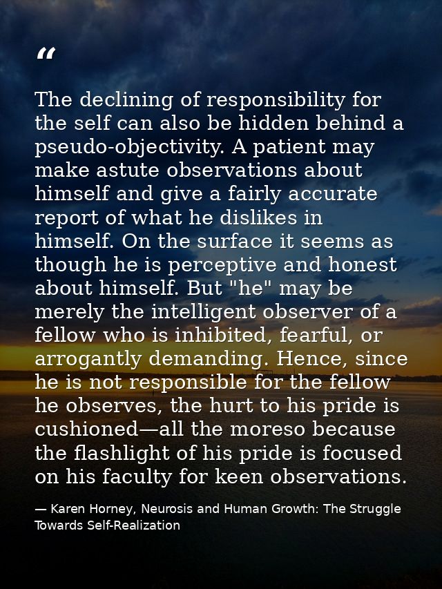 The declining of responsibility for the self can also be hidden behind a pseudo-objectivity. A patient may make astute o — Karen Horney, Neurosis and Human Growth: The Struggle Towards Self-Realization