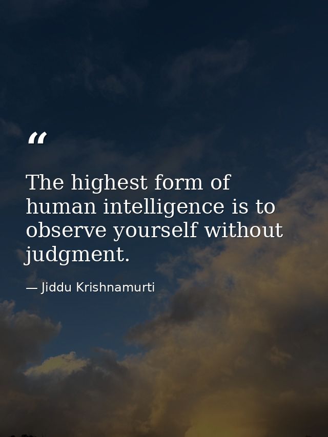 The highest form of human intelligence is to observe yourself without judgment. — Jiddu Krishnamurti