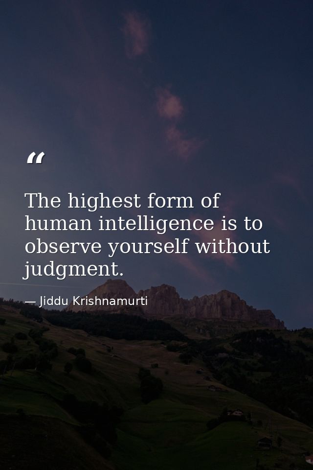 The highest form of human intelligence is to observe yourself without judgment. — Jiddu Krishnamurti