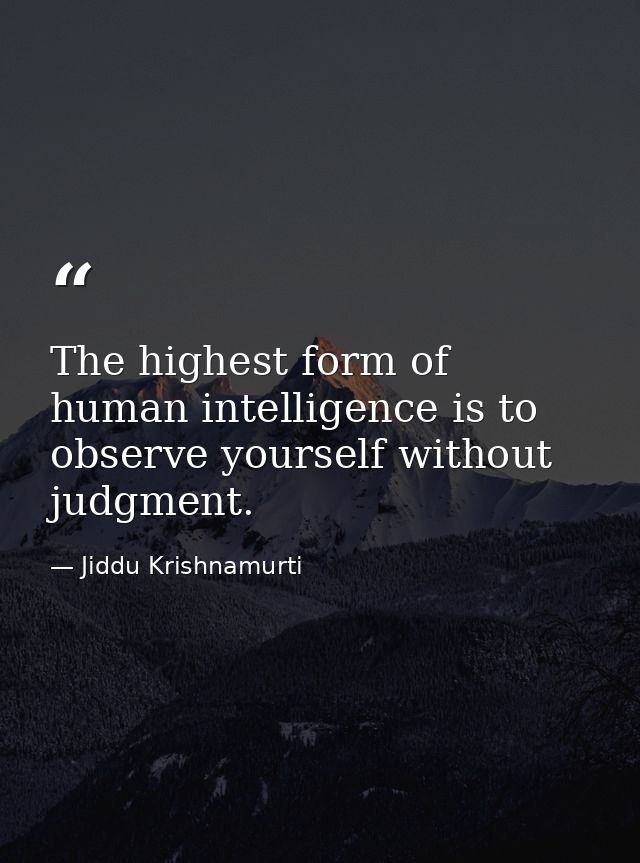 The highest form of human intelligence is to observe yourself without judgment. — Jiddu Krishnamurti