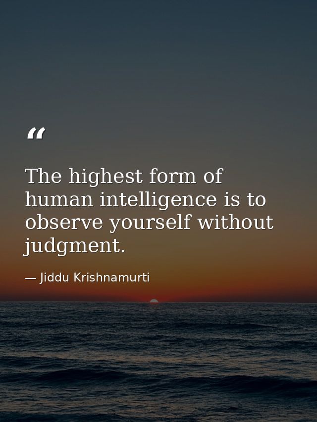 The highest form of human intelligence is to observe yourself without judgment. — Jiddu Krishnamurti