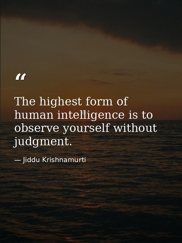 The highest form of human intelligence is to observe yourself without judgment. — Jiddu Krishnamurti