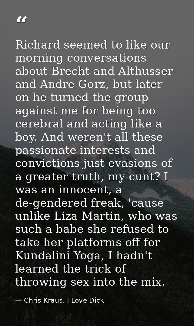 Richard seemed to like our morning conversations about Brecht and Althusser and Andre Gorz, but later on he turned the g — Chris Kraus, I Love Dick