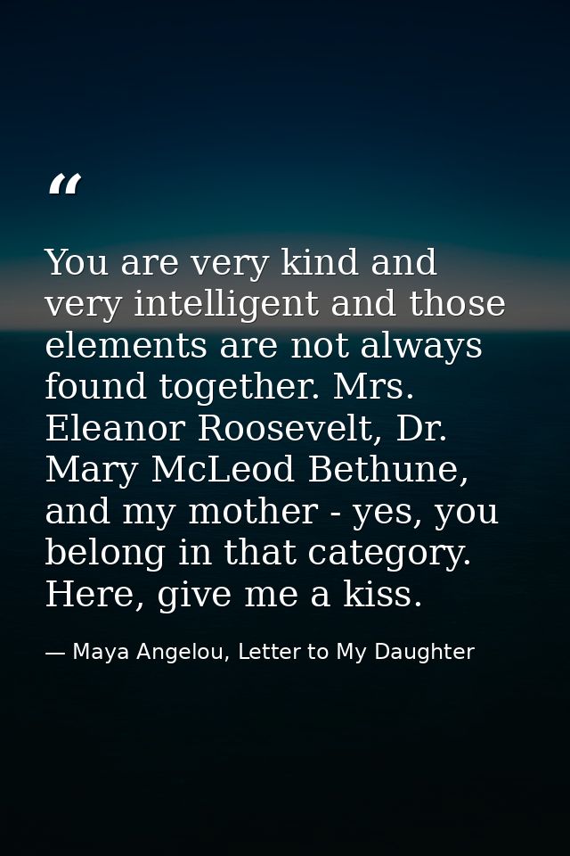 You are very kind and very intelligent and those elements are not always found together. Mrs. Eleanor Roosevelt, Dr. Mar — Maya Angelou, Letter to My Daughter