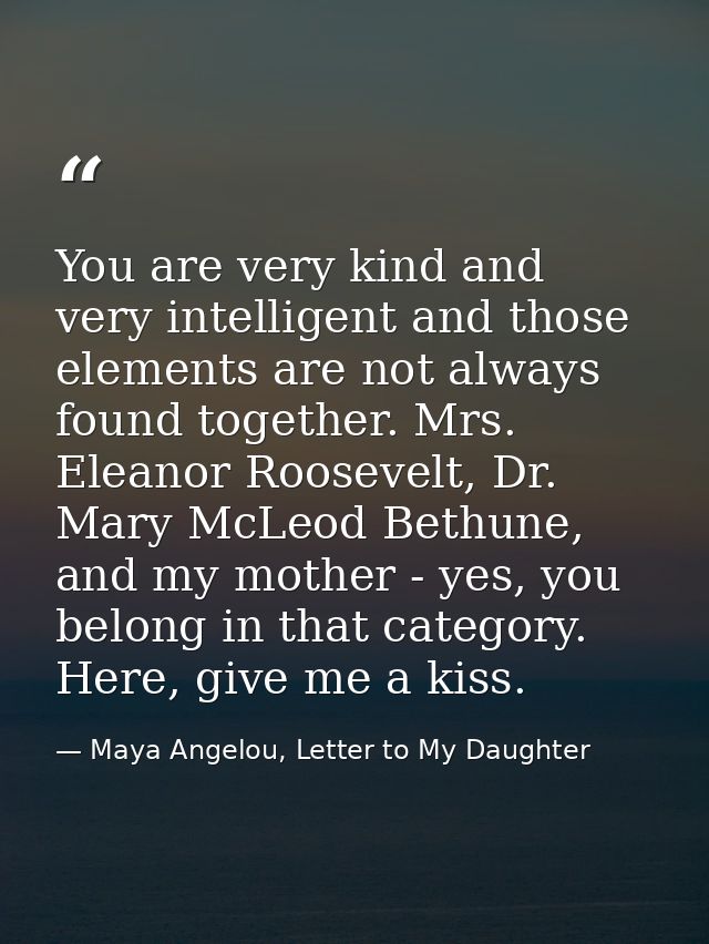 You are very kind and very intelligent and those elements are not always found together. Mrs. Eleanor Roosevelt, Dr. Mar — Maya Angelou, Letter to My Daughter