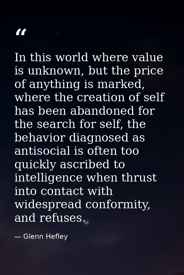 In this world where value is unknown, but the price of anything is marked, where the creation of self has been abandoned — Glenn Hefley