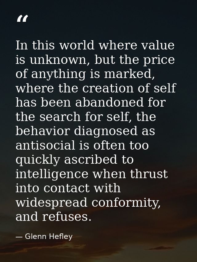 In this world where value is unknown, but the price of anything is marked, where the creation of self has been abandoned — Glenn Hefley