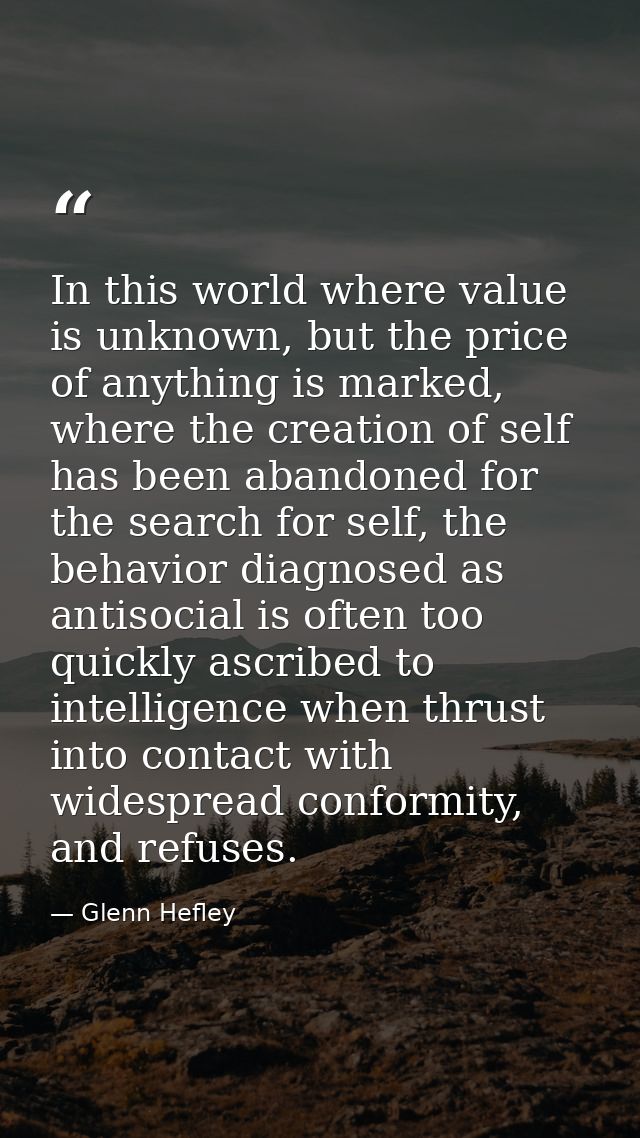 In this world where value is unknown, but the price of anything is marked, where the creation of self has been abandoned — Glenn Hefley