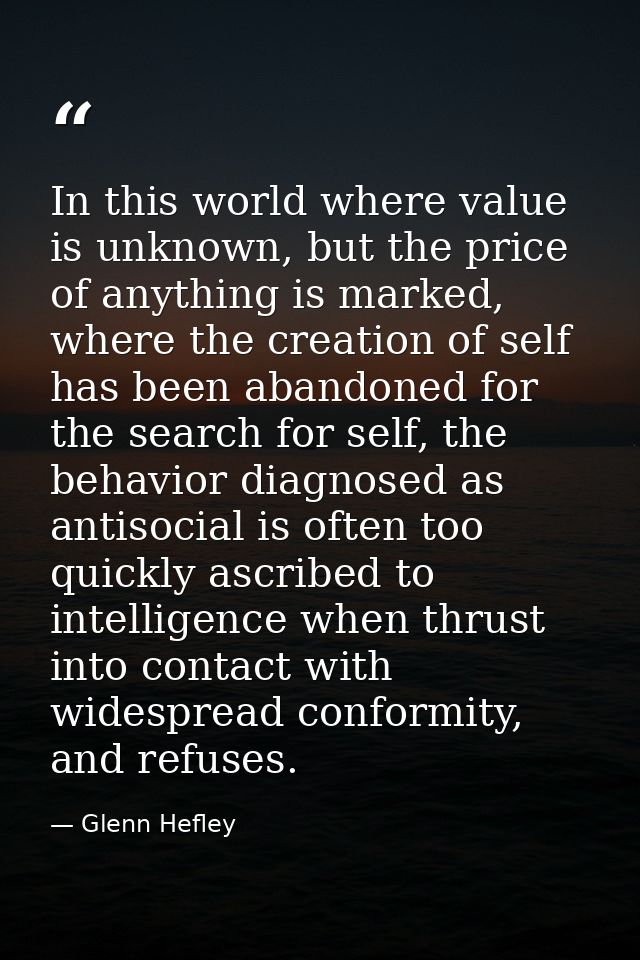 In this world where value is unknown, but the price of anything is marked, where the creation of self has been abandoned — Glenn Hefley