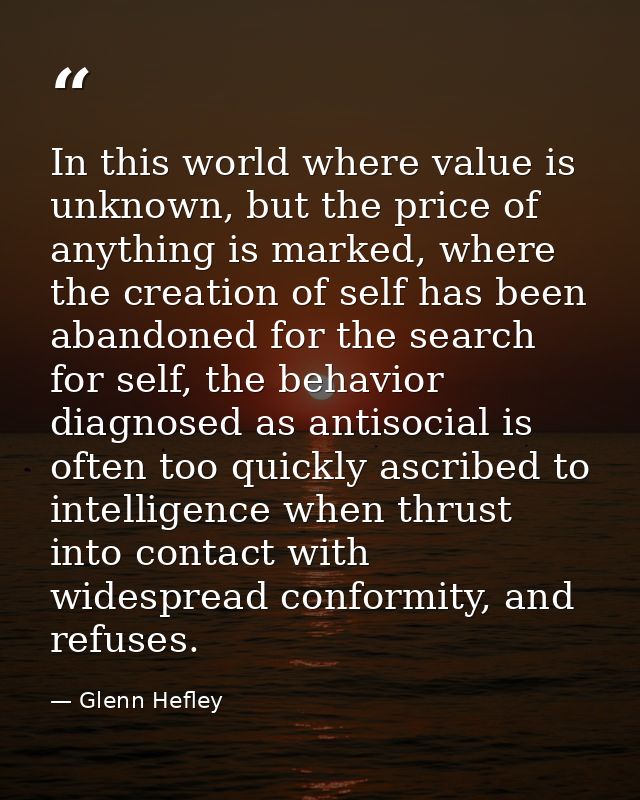 In this world where value is unknown, but the price of anything is marked, where the creation of self has been abandoned — Glenn Hefley