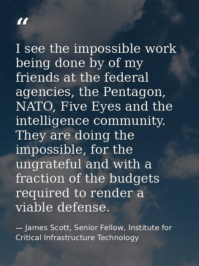 I see the impossible work being done by of my friends at the federal agencies, the Pentagon, NATO, Five Eyes and the int — James Scott, Senior Fellow, Institute for Critical Infrastructure Technology
