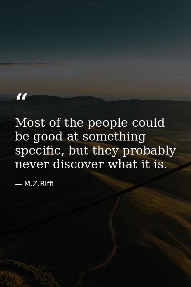 Most of the people could be good at something specific, but they probably never discover what it is. — M.Z.Riffi