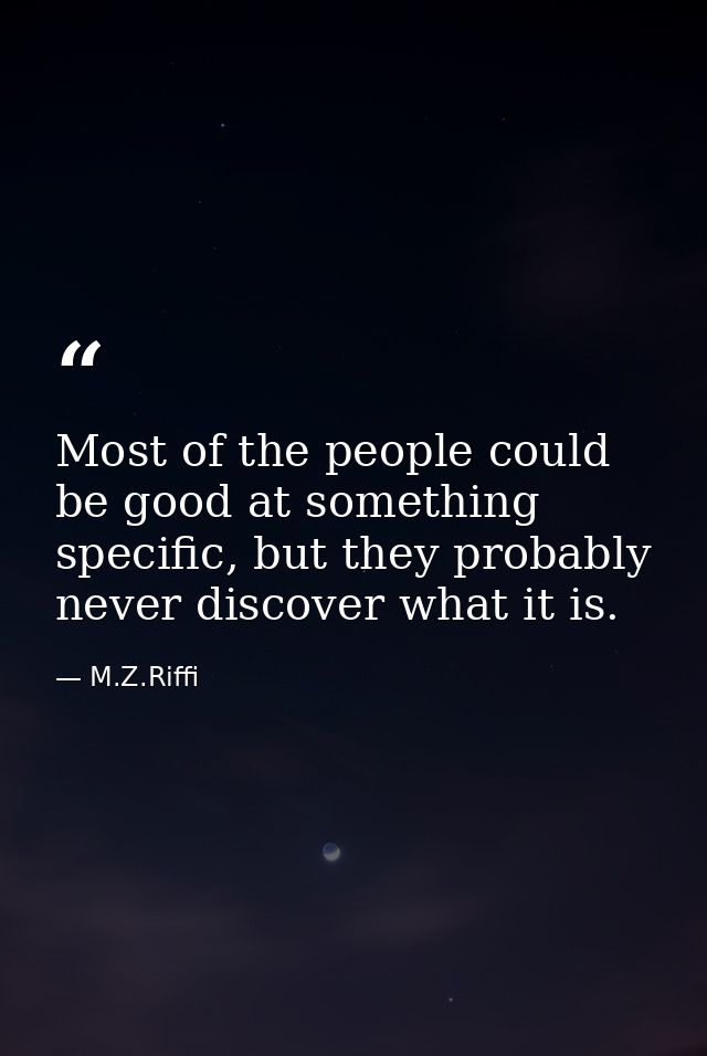 Most of the people could be good at something specific, but they probably never discover what it is. — M.Z.Riffi