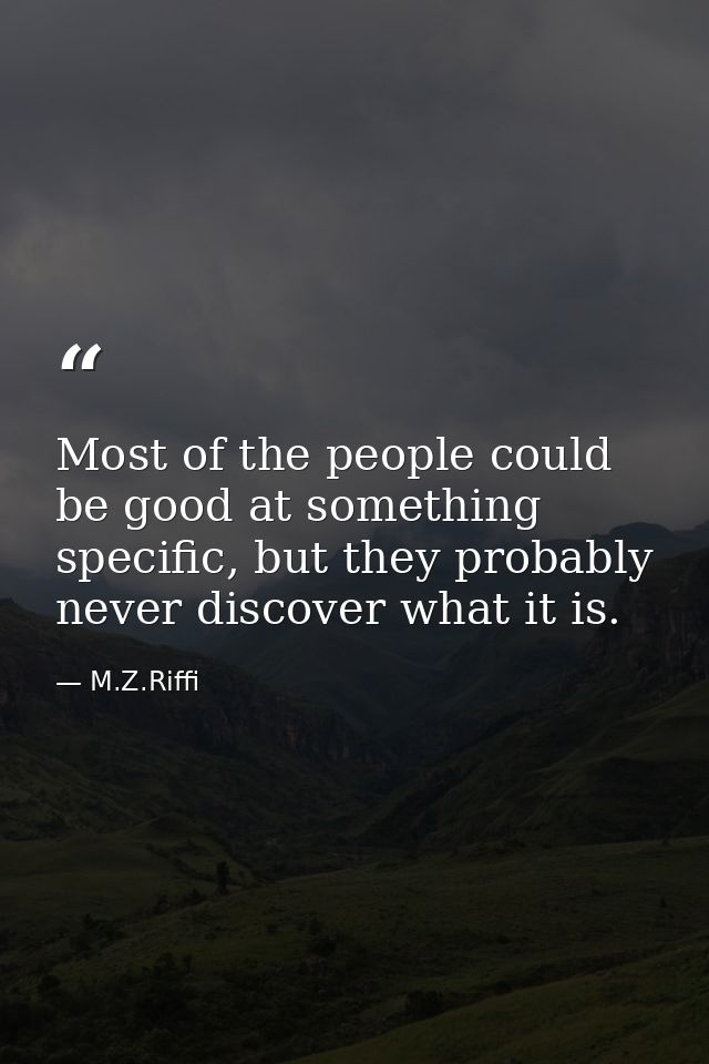 Most of the people could be good at something specific, but they probably never discover what it is. — M.Z.Riffi