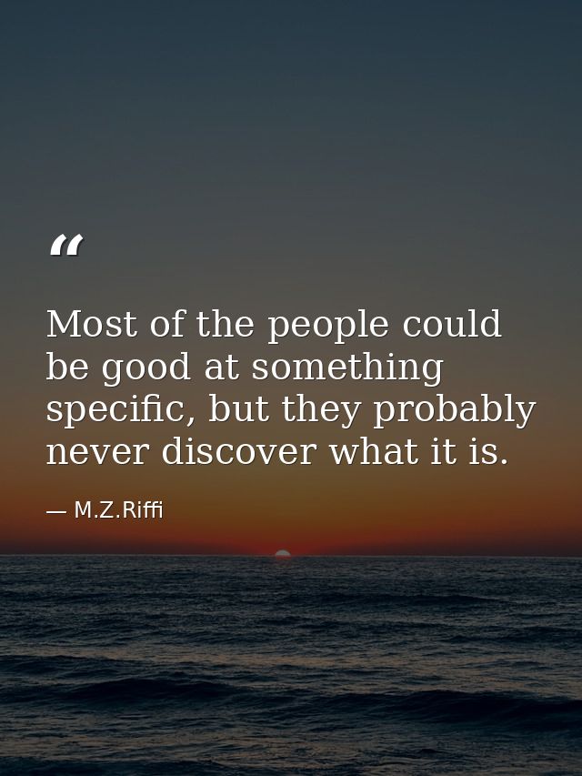Most of the people could be good at something specific, but they probably never discover what it is. — M.Z.Riffi