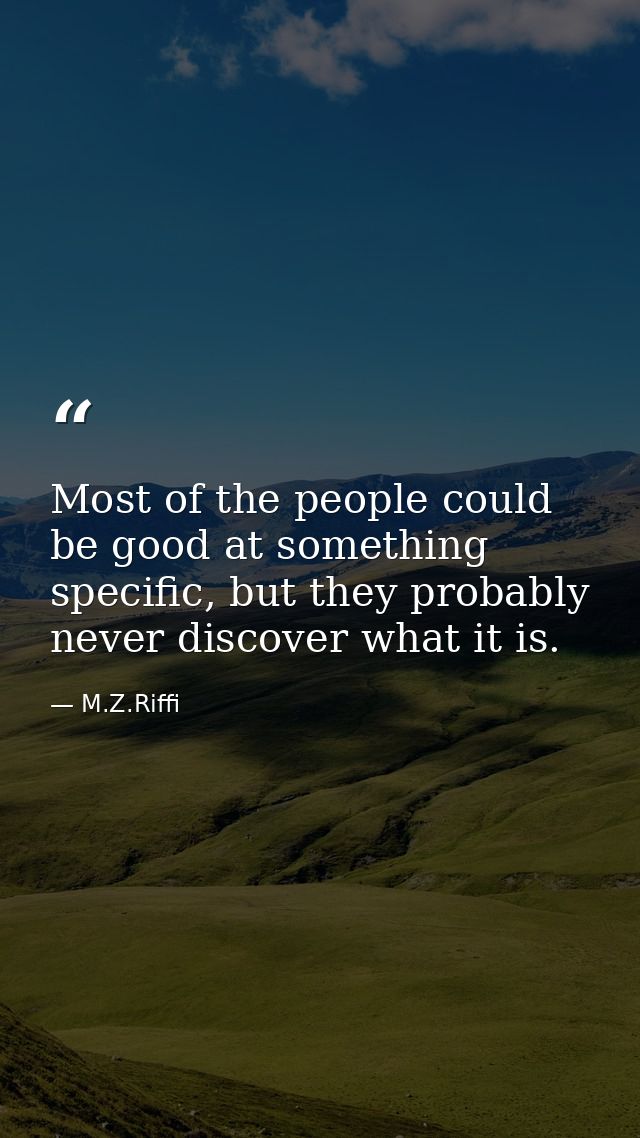 Most of the people could be good at something specific, but they probably never discover what it is. — M.Z.Riffi
