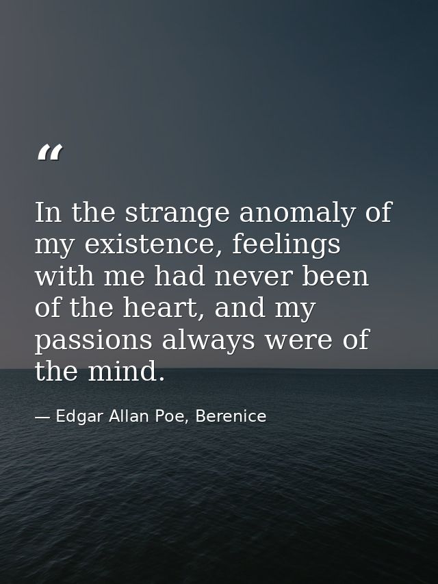 In the strange anomaly of my existence, feelings with me had never been of the heart, and my passions always were of the — Edgar Allan Poe, Berenice