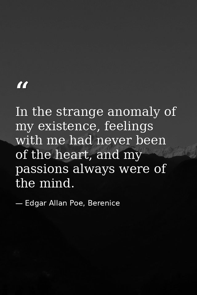 In the strange anomaly of my existence, feelings with me had never been of the heart, and my passions always were of the — Edgar Allan Poe, Berenice