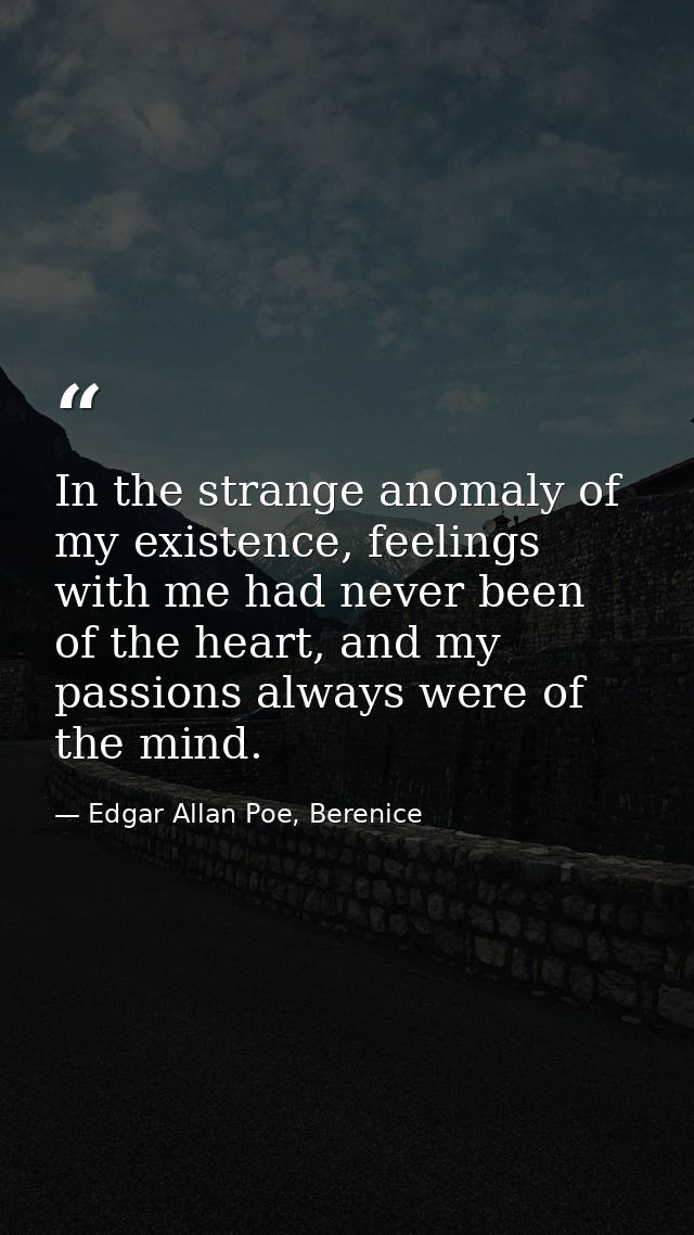 In the strange anomaly of my existence, feelings with me had never been of the heart, and my passions always were of the — Edgar Allan Poe, Berenice