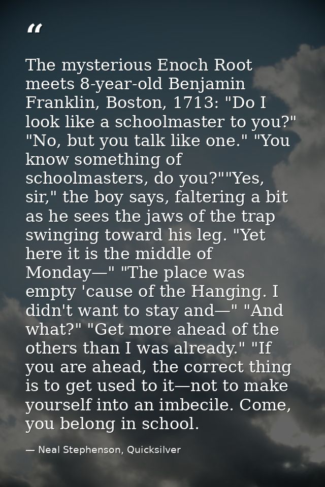 The mysterious Enoch Root meets 8-year-old Benjamin Franklin, Boston, 1713: "Do I look like a schoolmaster to you?" "No, — Neal Stephenson, Quicksilver