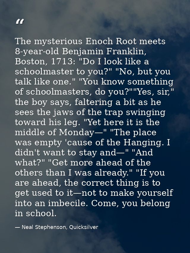 The mysterious Enoch Root meets 8-year-old Benjamin Franklin, Boston, 1713: "Do I look like a schoolmaster to you?" "No, — Neal Stephenson, Quicksilver
