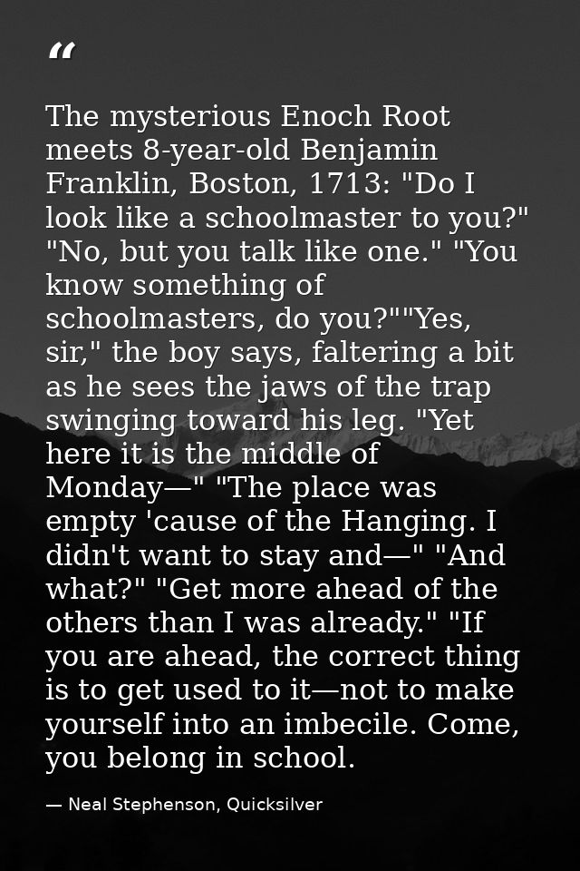 The mysterious Enoch Root meets 8-year-old Benjamin Franklin, Boston, 1713: "Do I look like a schoolmaster to you?" "No, — Neal Stephenson, Quicksilver