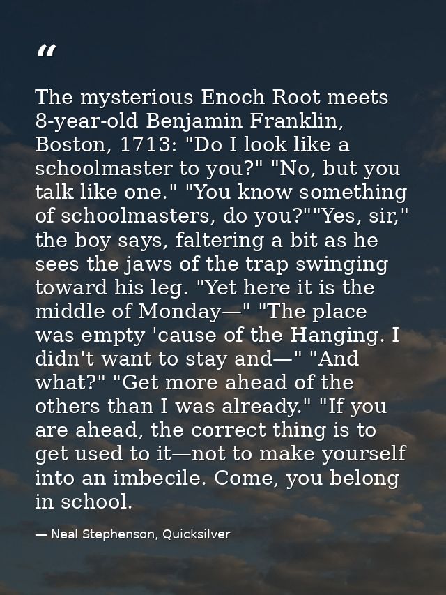 The mysterious Enoch Root meets 8-year-old Benjamin Franklin, Boston, 1713: "Do I look like a schoolmaster to you?" "No, — Neal Stephenson, Quicksilver