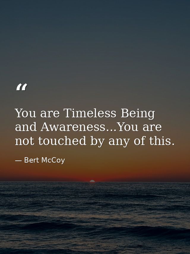 You are Timeless Being and Awareness...You are not touched by any of this. — Bert McCoy