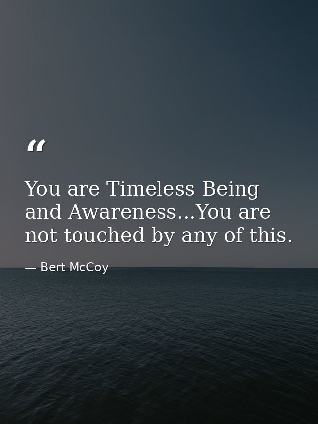 You are Timeless Being and Awareness...You are not touched by any of this. — Bert McCoy