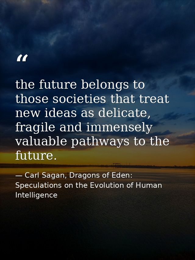 the future belongs to those societies that treat new ideas as delicate, fragile and immensely valuable pathways to the f — Carl Sagan, Dragons of Eden: Speculations on the Evolution of Human Intelligence
