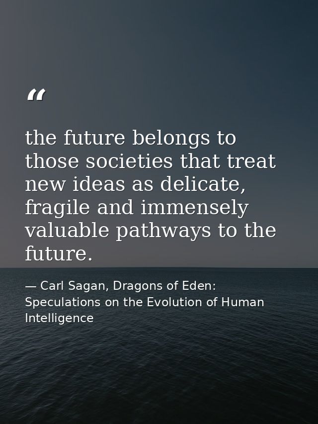 the future belongs to those societies that treat new ideas as delicate, fragile and immensely valuable pathways to the f — Carl Sagan, Dragons of Eden: Speculations on the Evolution of Human Intelligence