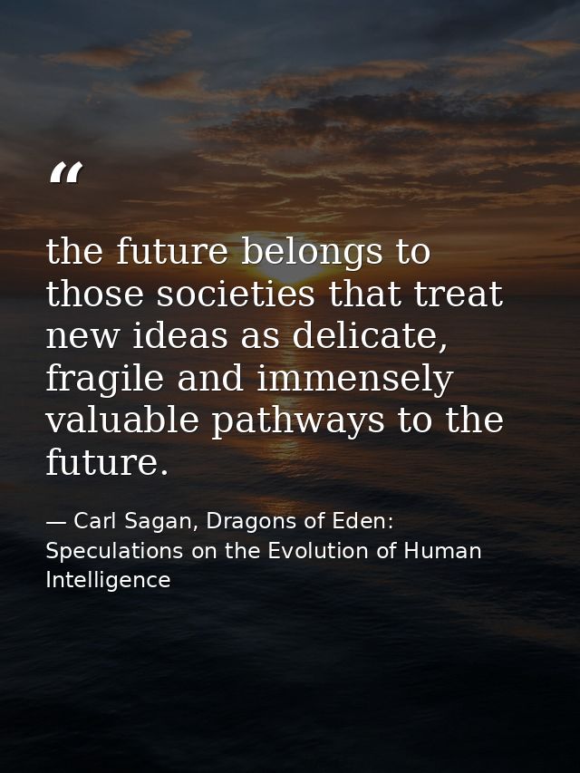 the future belongs to those societies that treat new ideas as delicate, fragile and immensely valuable pathways to the f — Carl Sagan, Dragons of Eden: Speculations on the Evolution of Human Intelligence