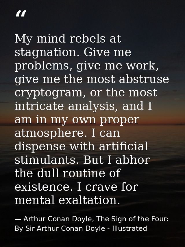 My mind rebels at stagnation. Give me problems, give me work, give me the most abstruse cryptogram, or the most intricat — Arthur Conan Doyle, The Sign of the Four: By Sir Arthur Conan Doyle - Illustrated