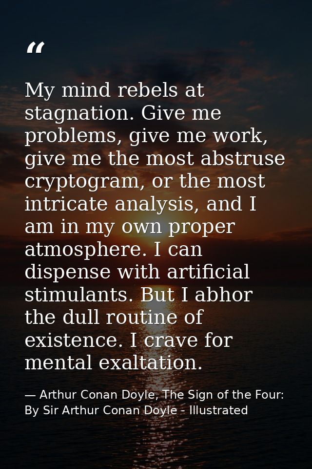 My mind rebels at stagnation. Give me problems, give me work, give me the most abstruse cryptogram, or the most intricat — Arthur Conan Doyle, The Sign of the Four: By Sir Arthur Conan Doyle - Illustrated